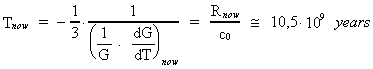 T_(now) = - 1 / 3 · (( 1 / G · dG /
dT )_(now))^(-1) = R_(now) / c<sub>0</sub> ~= 10.5 · 10^9 years