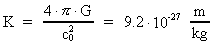 K = ( 4 · [pi] · G ) /
(c<sub>0</sub>)² = 9.2 · 10^(-27) m/kg